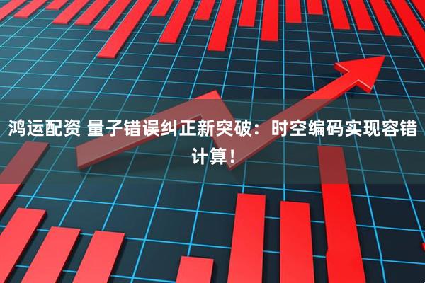 鸿运配资 量子错误纠正新突破：时空编码实现容错计算！