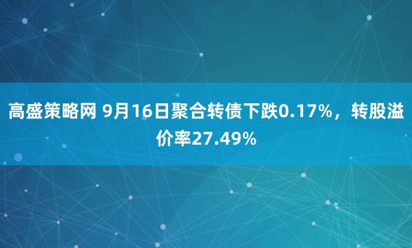 高盛策略网 9月16日聚合转债下跌0.17%，转股溢价率27.49%