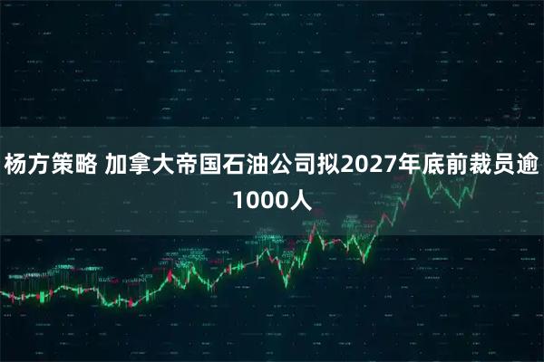 杨方策略 加拿大帝国石油公司拟2027年底前裁员逾1000人