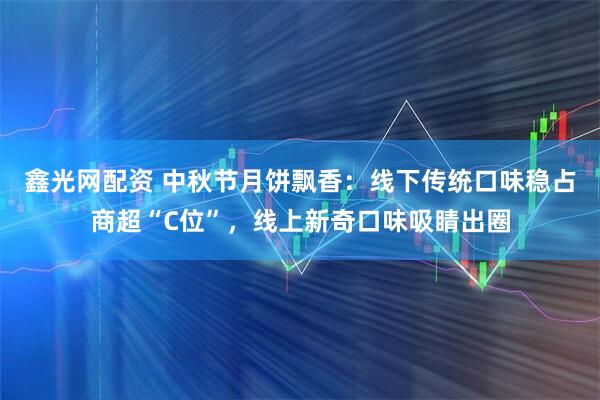 鑫光网配资 中秋节月饼飘香：线下传统口味稳占商超“C位”，线上新奇口味吸睛出圈