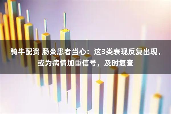 骑牛配资 肠炎患者当心：这3类表现反复出现，或为病情加重信号，及时复查