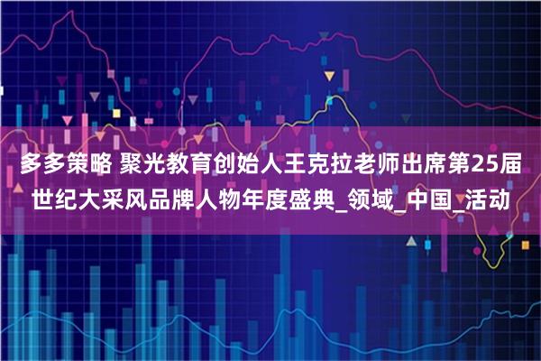 多多策略 聚光教育创始人王克拉老师出席第25届世纪大采风品牌人物年度盛典_领域_中国_活动