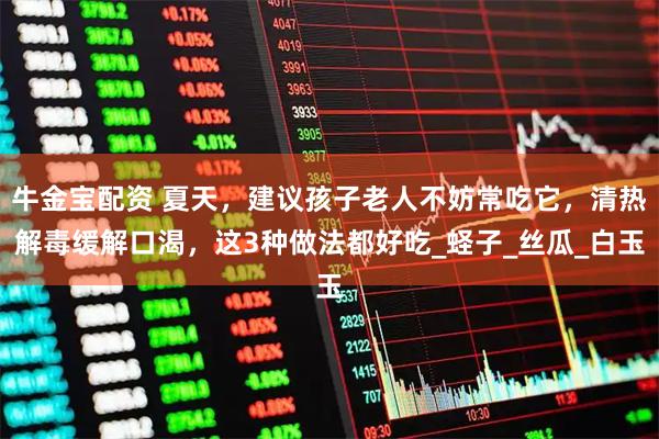 牛金宝配资 夏天，建议孩子老人不妨常吃它，清热解毒缓解口渴，这3种做法都好吃_蛏子_丝瓜_白玉