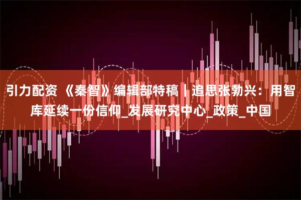 引力配资 《秦智》编辑部特稿｜追思张勃兴：用智库延续一份信仰_发展研究中心_政策_中国