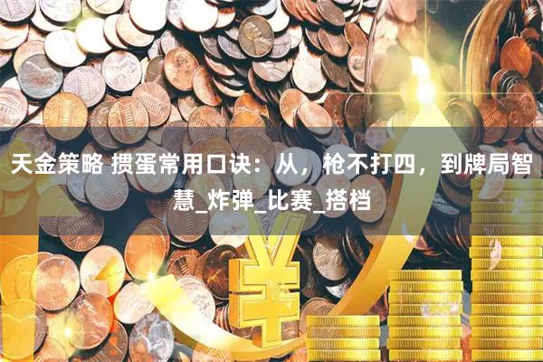 天金策略 掼蛋常用口诀：从，枪不打四，到牌局智慧_炸弹_比赛_搭档
