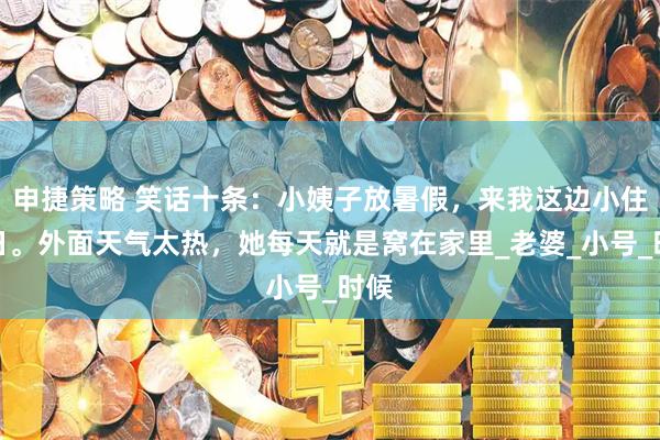 申捷策略 笑话十条：小姨子放暑假，来我这边小住几日。外面天气太热，她每天就是窝在家里_老婆_小号_时候