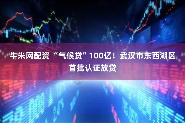 牛米网配资 “气候贷”100亿！武汉市东西湖区首批认证放贷
