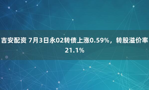 吉安配资 7月3日永02转债上涨0.59%，转股溢价率21.1%