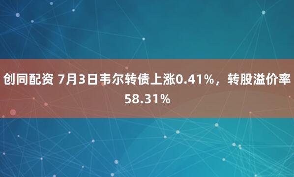 创同配资 7月3日韦尔转债上涨0.41%，转股溢价率58.31%