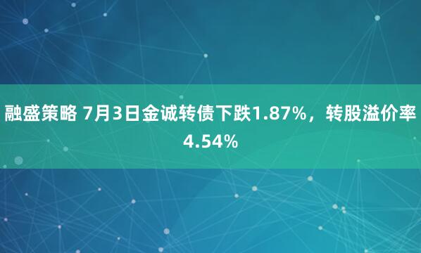 融盛策略 7月3日金诚转债下跌1.87%，转股溢价率4.54%