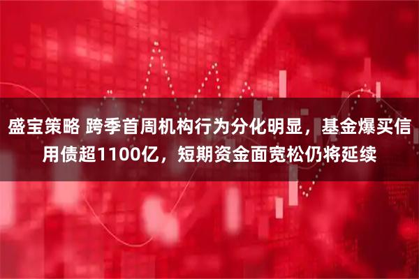 盛宝策略 跨季首周机构行为分化明显，基金爆买信用债超1100亿，短期资金面宽松仍将延续