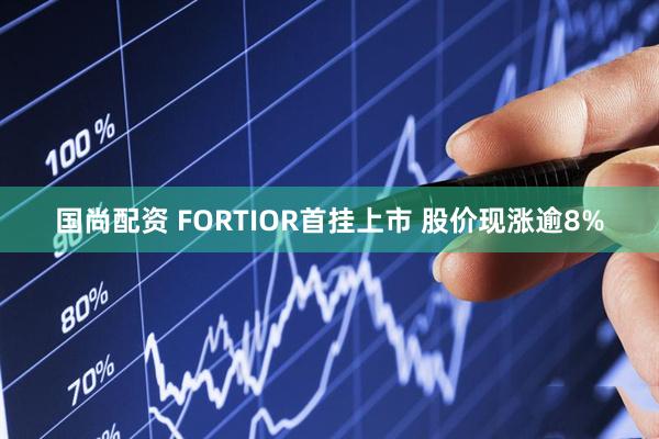 国尚配资 FORTIOR首挂上市 股价现涨逾8%