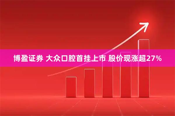 博盈证券 大众口腔首挂上市 股价现涨超27%