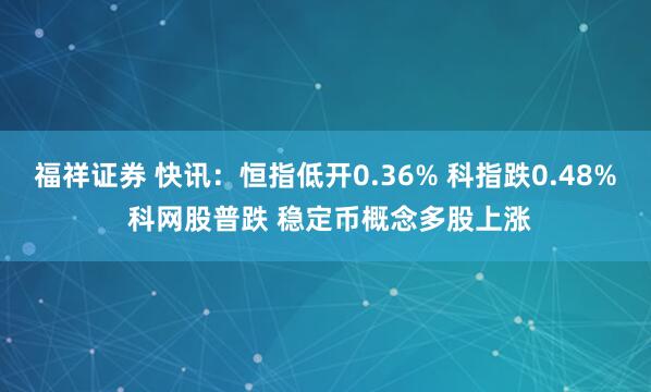 福祥证券 快讯：恒指低开0.36% 科指跌0.48% 科网股普跌 稳定币概念多股上涨