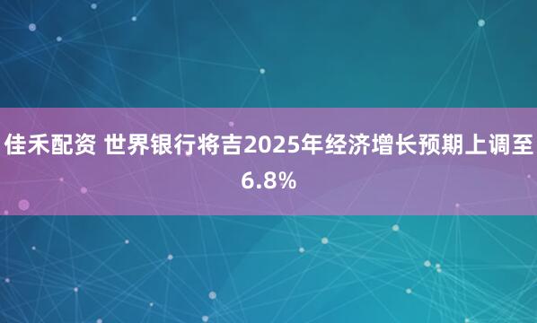 佳禾配资 世界银行将吉2025年经济增长预期上调至6.8%