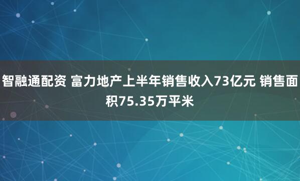 智融通配资 富力地产上半年销售收入73亿元 销售面积75.35万平米