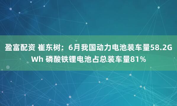 盈富配资 崔东树：6月我国动力电池装车量58.2GWh 磷酸铁锂电池占总装车量81%