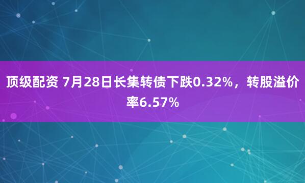 顶级配资 7月28日长集转债下跌0.32%，转股溢价率6.57%