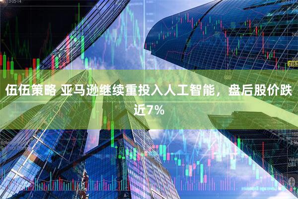 伍伍策略 亚马逊继续重投入人工智能，盘后股价跌近7%