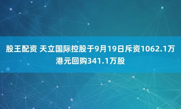 股王配资 天立国际控股于9月19日斥资1062.1万港元回购341.1万股