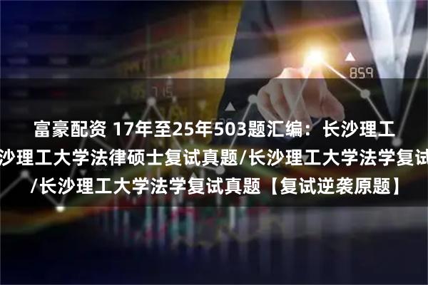 富豪配资 17年至25年503题汇编：长沙理工大学法硕复试真题/长沙理工大学法律硕士复试真题/长沙理工大学法学复试真题【复试逆袭原题】