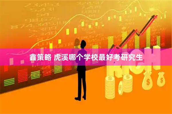鑫策略 虎溪哪个学校最好考研究生