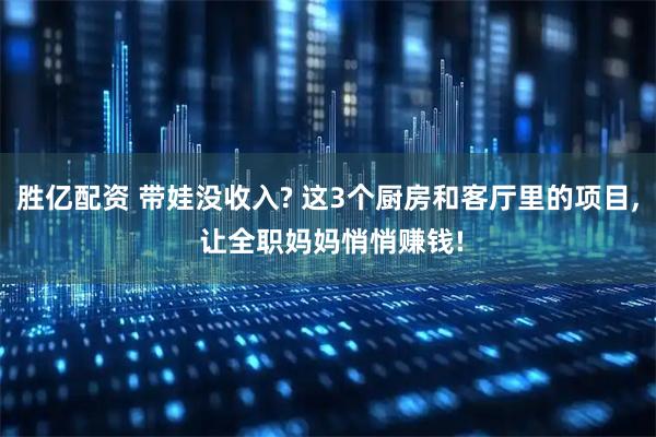 胜亿配资 带娃没收入? 这3个厨房和客厅里的项目, 让全职妈妈悄悄赚钱!