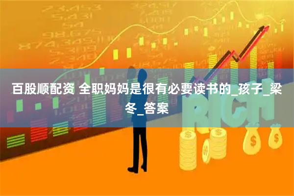 百股顺配资 全职妈妈是很有必要读书的_孩子_梁冬_答案