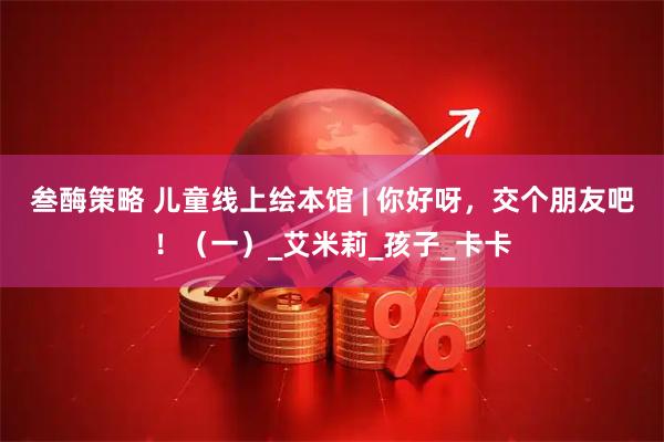 叁酶策略 儿童线上绘本馆 | 你好呀，交个朋友吧！（一）_艾米莉_孩子_卡卡