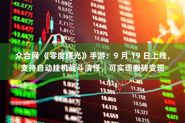 众合网 《零度曙光》手游：9 月 19 日上线，支持自动挂机战斗清怪，可实现搬砖变现