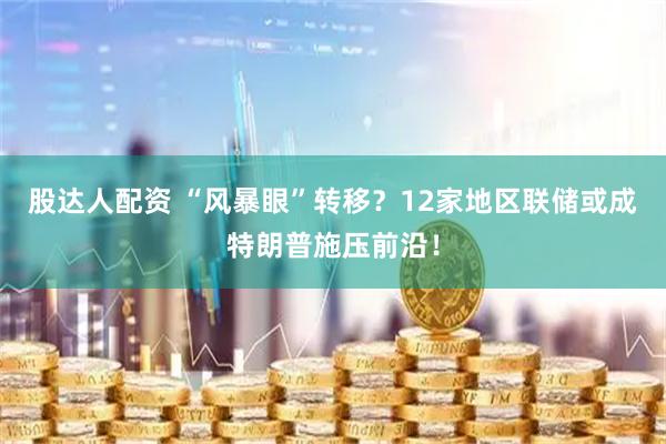 股达人配资 “风暴眼”转移？12家地区联储或成特朗普施压前沿！
