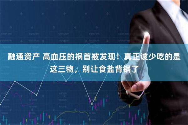 融通资产 高血压的祸首被发现！真正该少吃的是这三物，别让食盐背锅了